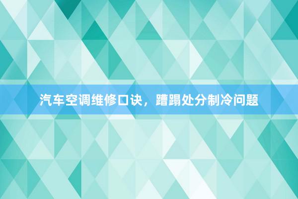 汽车空调维修口诀，蹧蹋处分制冷问题